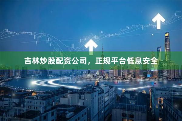 吉林炒股配资公司，正规平台低息安全