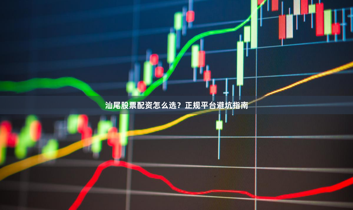 汕尾股票配资怎么选？正规平台避坑指南