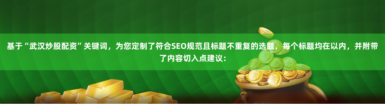 基于“武汉炒股配资”关键词，为您定制了符合SEO规范且标题不重复的选题，每个标题均在以内，并附带了内容切入点建议：